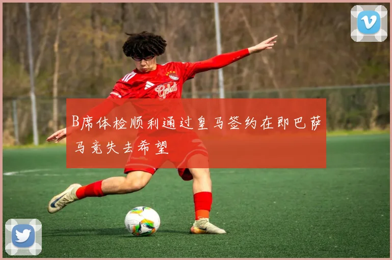 B席体检顺利通过皇马签约在即巴萨马竞失去希望