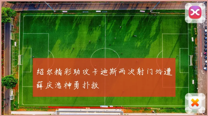 绍尔精彩助攻卡迪斯两次射门均遭薛庆浩神勇扑救