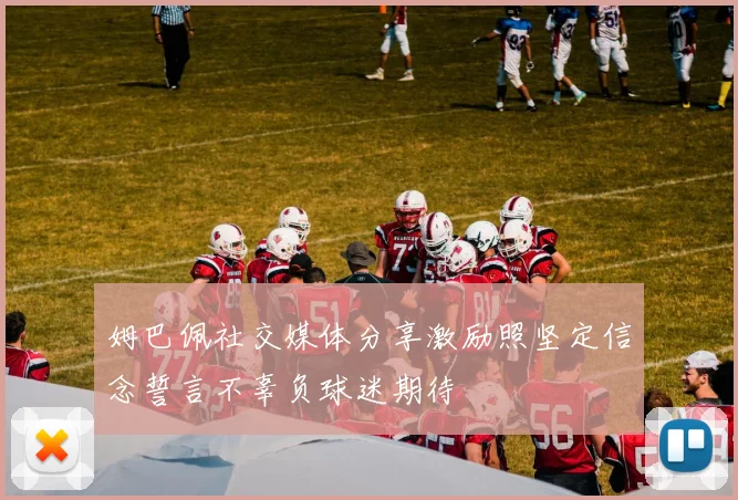 姆巴佩社交媒体分享激励照坚定信念誓言不辜负球迷期待