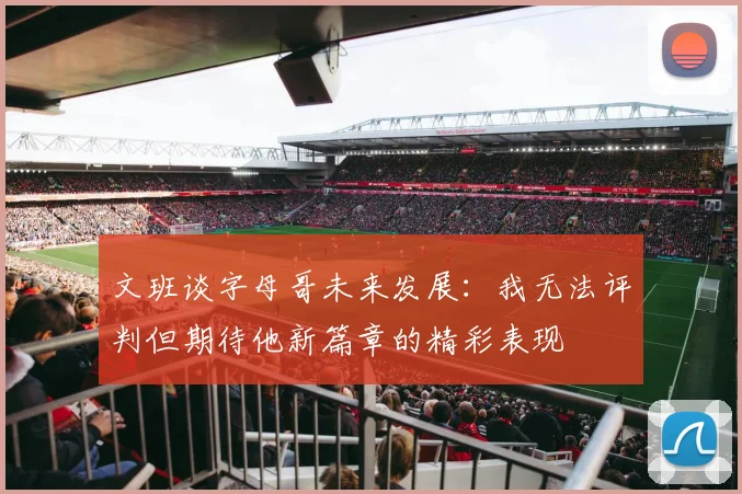 文班谈字母哥未来发展：我无法评判但期待他新篇章的精彩表现