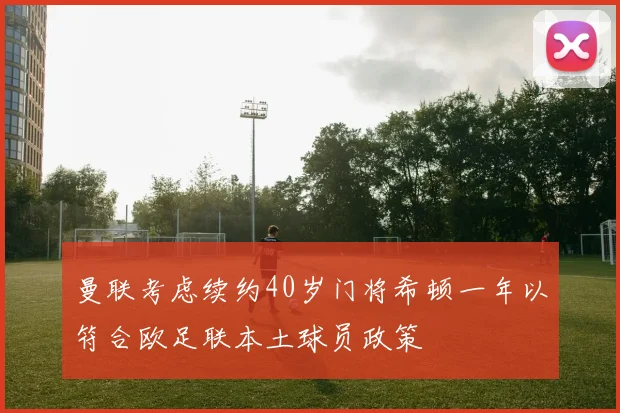 曼联考虑续约40岁门将希顿一年以符合欧足联本土球员政策