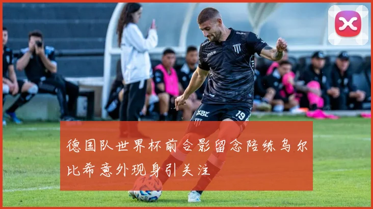 德国队世界杯前合影留念陪练乌尔比希意外现身引关注