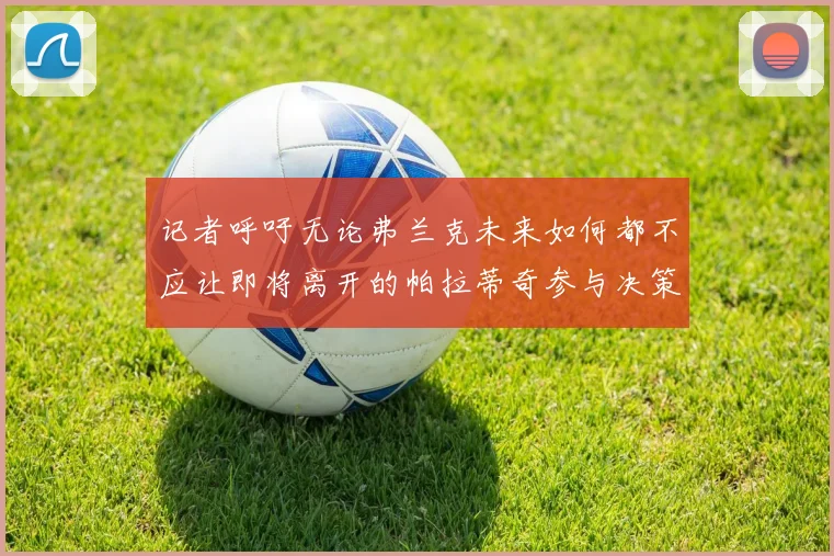 记者呼吁无论弗兰克未来如何都不应让即将离开的帕拉蒂奇参与决策