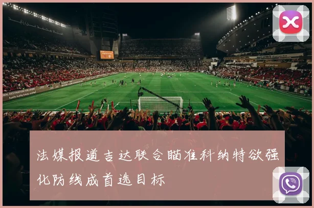 法媒报道吉达联合瞄准科纳特欲强化防线成首选目标