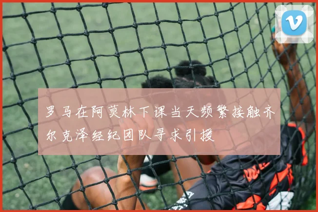 罗马在阿莫林下课当天频繁接触齐尔克泽经纪团队寻求引援