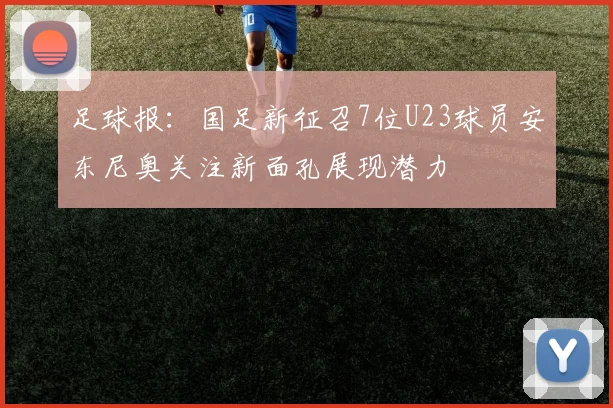 足球报：国足新征召7位U23球员安东尼奥关注新面孔展现潜力