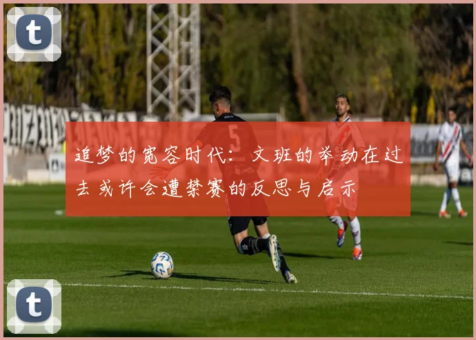 追梦的宽容时代：文班的举动在过去或许会遭禁赛的反思与启示