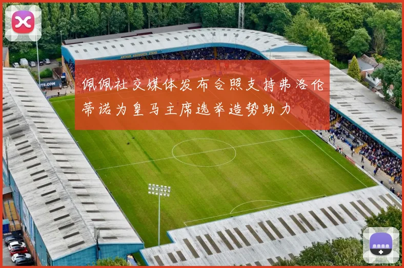佩佩社交媒体发布合照支持弗洛伦蒂诺为皇马主席选举造势助力