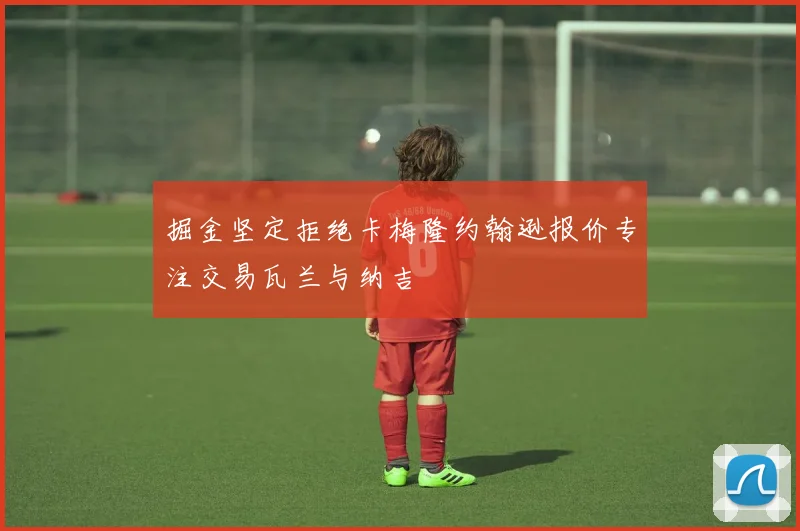 掘金坚定拒绝卡梅隆约翰逊报价专注交易瓦兰与纳吉