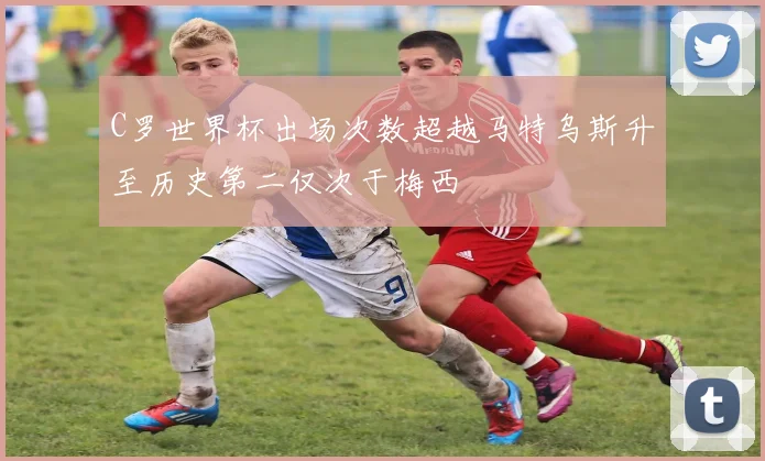 C罗世界杯出场次数超越马特乌斯升至历史第二仅次于梅西