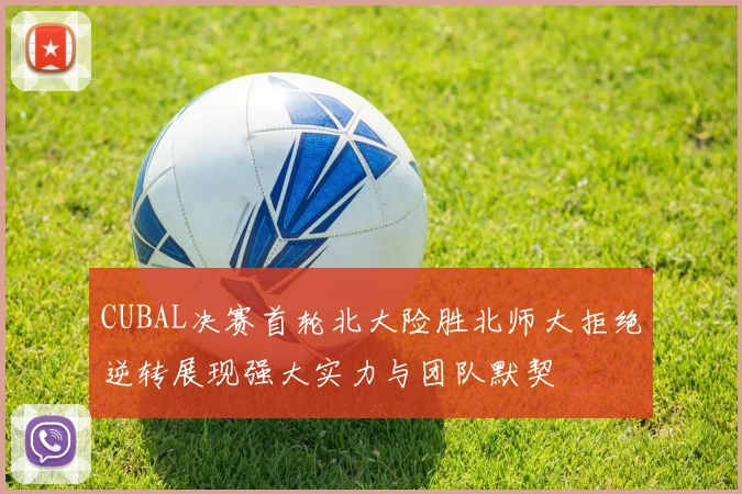 CUBAL决赛首轮北大险胜北师大拒绝逆转展现强大实力与团队默契