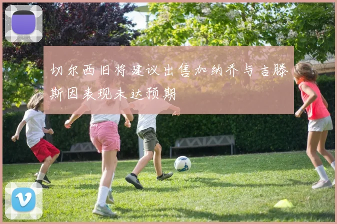 切尔西旧将建议出售加纳乔与吉滕斯因表现未达预期