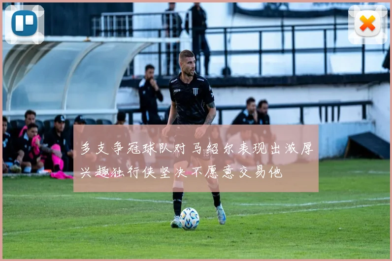 多支争冠球队对马绍尔表现出浓厚兴趣独行侠坚决不愿意交易他