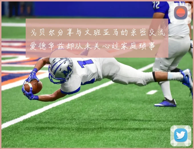 戈贝尔分享与文班亚马的亲密交流爱德华兹却从未关心过家庭琐事