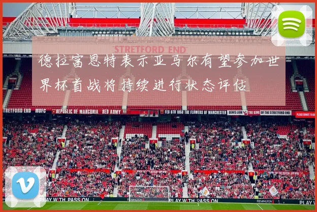德拉富恩特表示亚马尔有望参加世界杯首战将持续进行状态评估